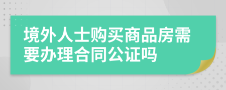 境外人士购买商品房需要办理合同公证吗