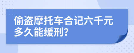偷盗摩托车合记六千元多久能缓刑？