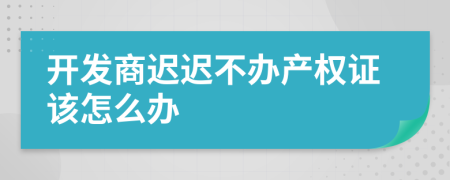 开发商迟迟不办产权证该怎么办