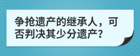 争抢遗产的继承人，可否判决其少分遗产？