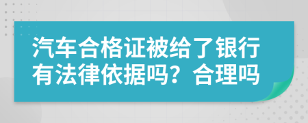 汽车合格证被给了银行有法律依据吗？合理吗