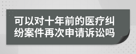 可以对十年前的医疗纠纷案件再次申请诉讼吗