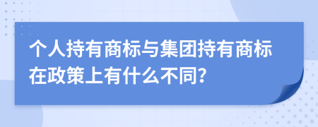 个人持有商标与集团持有商标在政策上有什么不同？