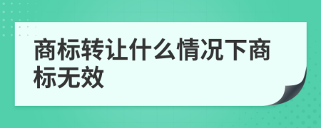 商标转让什么情况下商标无效