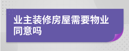 业主装修房屋需要物业同意吗