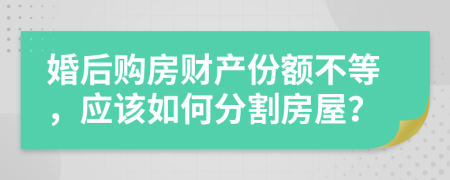 婚后购房财产份额不等，应该如何分割房屋？