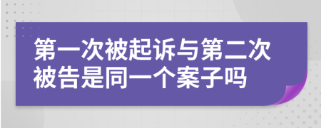 第一次被起诉与第二次被告是同一个案子吗