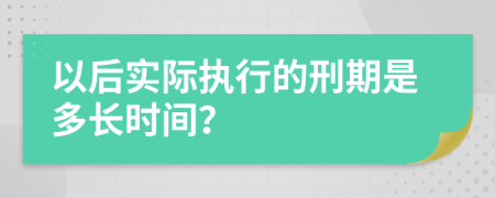 以后实际执行的刑期是多长时间？