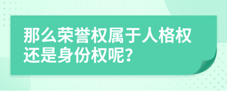 那么荣誉权属于人格权还是身份权呢？