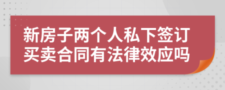 新房子两个人私下签订买卖合同有法律效应吗