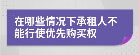 在哪些情况下承租人不能行使优先购买权