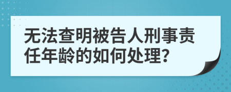 无法查明被告人刑事责任年龄的如何处理？