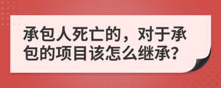 承包人死亡的，对于承包的项目该怎么继承？