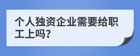 个人独资企业需要给职工上吗？