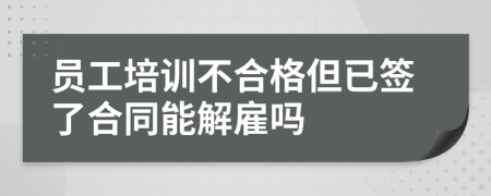 员工培训不合格但已签了合同能解雇吗