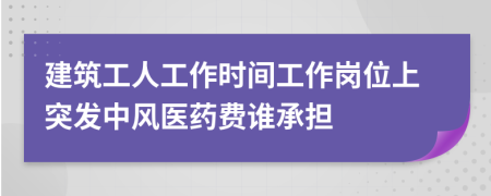 建筑工人工作时间工作岗位上突发中风医药费谁承担