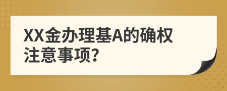 XX金办理基A的确权注意事项？