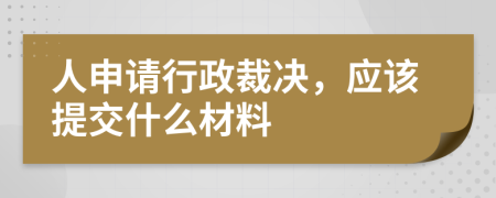 人申请行政裁决，应该提交什么材料