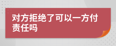 对方拒绝了可以一方付责任吗