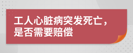 工人心脏病突发死亡，是否需要赔偿