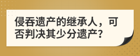 侵吞遗产的继承人，可否判决其少分遗产？