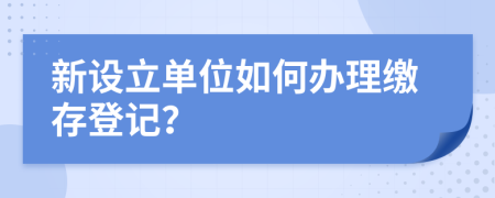 新设立单位如何办理缴存登记？