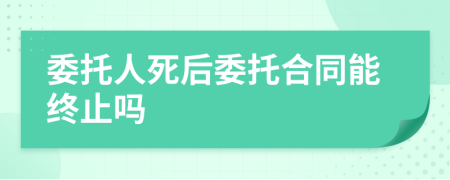 委托人死后委托合同能终止吗