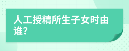 人工授精所生子女时由谁？