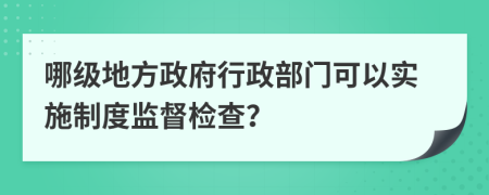 哪级地方政府行政部门可以实施制度监督检查？