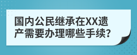 国内公民继承在XX遗产需要办理哪些手续？