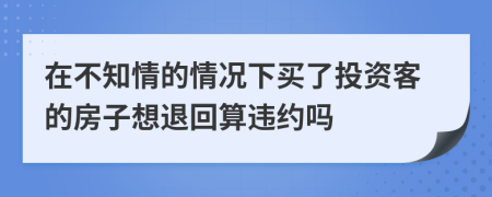 在不知情的情况下买了投资客的房子想退回算违约吗