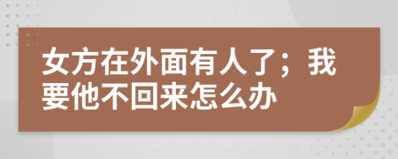 女方在外面有人了；我要他不回来怎么办
