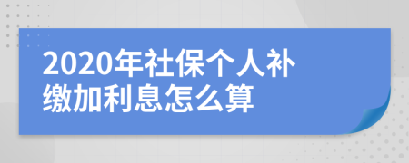 2020年社保个人补缴加利息怎么算