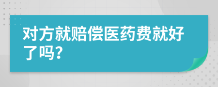 对方就赔偿医药费就好了吗？