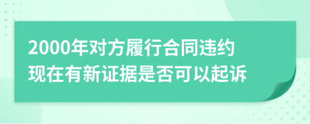 2000年对方履行合同违约现在有新证据是否可以起诉