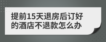 提前15天退房后订好的酒店不退款怎么办