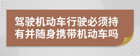 驾驶机动车行驶必须持有并随身携带机动车吗