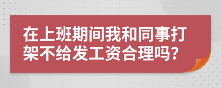 在上班期间我和同事打架不给发工资合理吗？