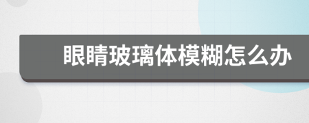 眼睛玻璃体模糊怎么办