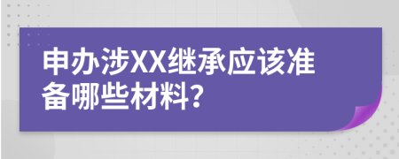 申办涉XX继承应该准备哪些材料？