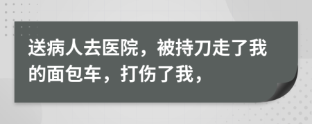 送病人去医院，被持刀走了我的面包车，打伤了我，