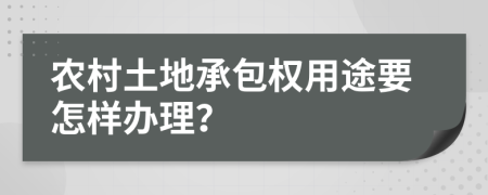 农村土地承包权用途要怎样办理？