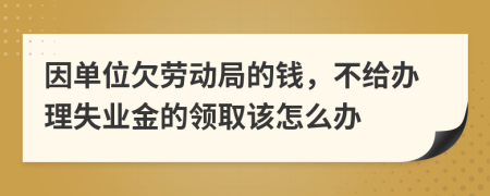 因单位欠劳动局的钱，不给办理失业金的领取该怎么办