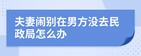 夫妻闹别在男方没去民政局怎么办