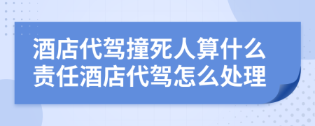 酒店代驾撞死人算什么责任酒店代驾怎么处理