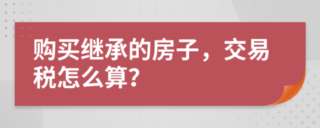 购买继承的房子，交易税怎么算？