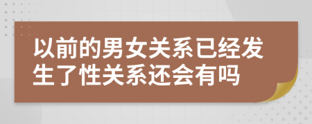 以前的男女关系已经发生了性关系还会有吗