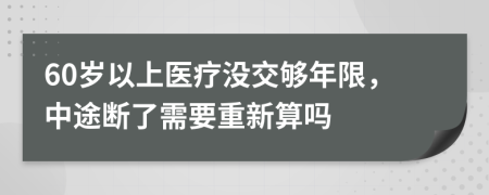 60岁以上医疗没交够年限，中途断了需要重新算吗