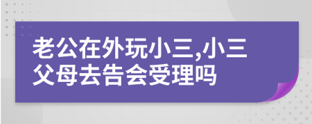 老公在外玩小三,小三父母去告会受理吗