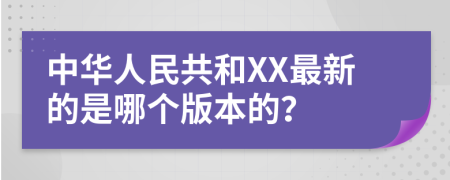 中华人民共和XX最新的是哪个版本的？